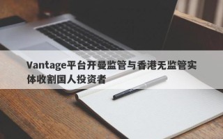 Vantage平台开曼监管与香港无监管实体收割国人投资者