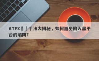 ATFX詐騙手法大揭秘，如何避免陷入黑平台的陷阱？