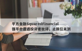 平方金融SquaredFinancial强平仓遭遇投资者批评，止损位未到