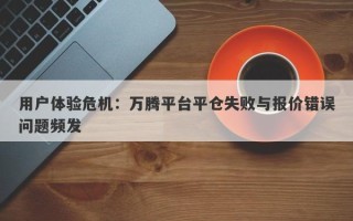 用户体验危机：万腾平台平仓失败与报价错误问题频发