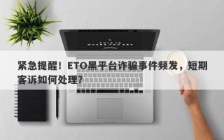 紧急提醒！ETO黑平台诈骗事件频发，短期客诉如何处理？