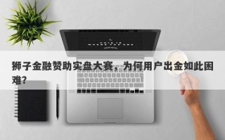 狮子金融赞助实盘大赛，为何用户出金如此困难？