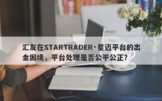 汇友在STARTRADER·星迈平台的出金困境，平台处理是否公平公正？