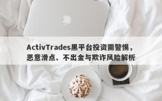 ActivTrades黑平台投资需警惕，恶意滑点、不出金与欺诈风险解析