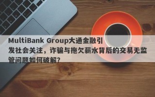 MultiBank Group大通金融引发社会关注，诈骗与拖欠薪水背后的交易无监管问题如何破解？