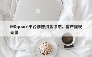 MSquare平台涉嫌资金冻结，客户提现无望