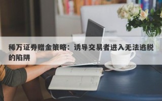 稀万证券赠金策略：诱导交易者进入无法逃脱的陷阱