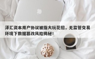 泽汇资本用户协议被指大玩花招，无监管交易环境下数据篡改风险揭秘！