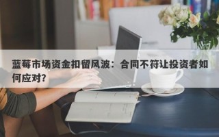 蓝莓市场资金扣留风波：合同不符让投资者如何应对？