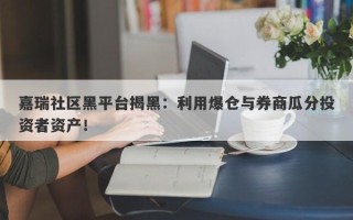 嘉瑞社区黑平台揭黑：利用爆仓与券商瓜分投资者资产！