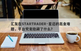 汇友在STARTRADER·星迈的出金难题，平台究竟隐藏了什么？