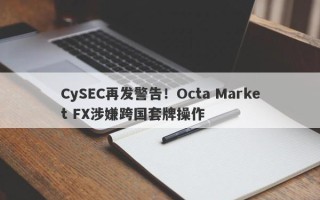 CySEC再发警告！Octa Market FX涉嫌跨国套牌操作