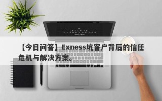 【今日问答】Exness坑客户背后的信任危机与解决方案。