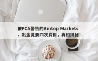 被FCA警告的Amtop Markets，出金竟要四次费用，真相揭秘！