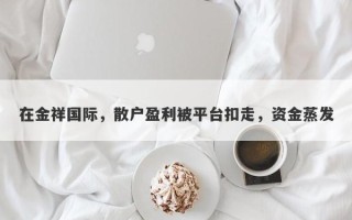 在金祥国际，散户盈利被平台扣走，资金蒸发