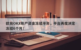 欧易OKX账户资金冻结半年，平台再度决定冻结6个月！