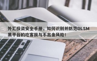 外汇投资安全手册，如何识别并防范DLSM黑平台的吃客损与不出金风险！