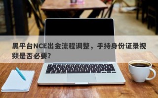 黑平台NCE出金流程调整，手持身份证录视频是否必要？