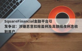 SquareFinancial金融平台引发争议：涉嫌恶意扣除盈利及高额隔夜利息收割用户