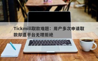 Tickmill取款难题：用户多次申请取款却遭平台无理拒绝