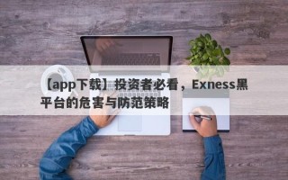 【app下载】投资者必看，Exness黑平台的危害与防范策略