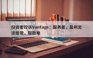 投资者控诉Vantage：服务差，盈利无法提现，取款难