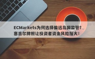 ECMarkets为何选择偏远岛国监管？塞舌尔牌照让投资者资金风险加大！