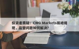 投资者质疑：CWG Markets拒绝提现，监管问题如何解决？