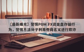 【最新曝光】警惕PGM FX资金盘诈骗行为，警惕不法分子利用券商名义进行欺诈