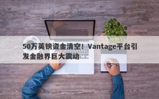 50万英镑资金清空！Vantage平台引发金融界巨大震动