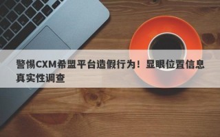 警惕CXM希盟平台造假行为！显眼位置信息真实性调查