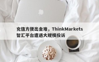 充值方便出金难，ThinkMarkets智汇平台遭遇大规模投诉