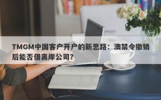 TMGM中国客户开户的新思路：澳禁令撤销后能否借离岸公司？