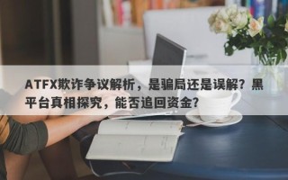 ATFX欺诈争议解析，是骗局还是误解？黑平台真相探究，能否追回资金？