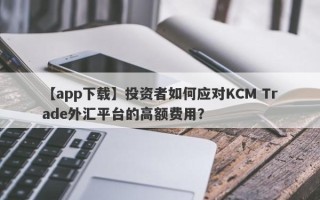 【app下载】投资者如何应对KCM Trade外汇平台的高额费用？