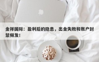 金祥国际：盈利后的隐患，出金失败和账户封禁频发！