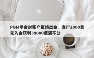 PGM平台封账户拒绝出金，客户2000美元入金获利38000遭遇不公