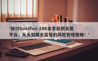 '探讨Goldfun 24K金丰自研交易平台，从头到尾无监管的风险管理策略！'