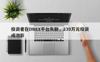 投资者在DBEX平台失联，239万元投资成泡影