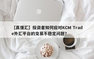 【真懂汇】投资者如何应对KCM Trade外汇平台的交易不稳定问题？