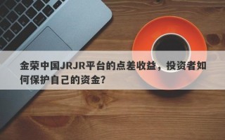 金荣中国JRJR平台的点差收益，投资者如何保护自己的资金？