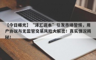 【今日曝光】“泽汇资本”引发市场警惕，用户协议与无监管交易风险大解密！真实情况揭秘！