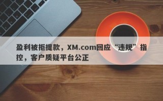 盈利被拒提款，XM.com回应“违规”指控，客户质疑平台公正