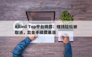 Allied Top平台揭露：赚钱轻松被取消，出金手续费暴涨