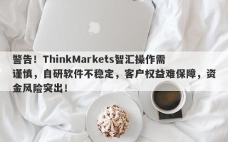 警告！ThinkMarkets智汇操作需谨慎，自研软件不稳定，客户权益难保障，资金风险突出！