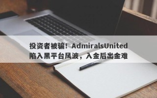 投资者被骗！AdmiralsUnited陷入黑平台风波，入金后出金难