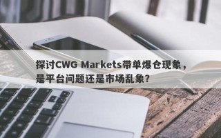 探讨CWG Markets带单爆仓现象，是平台问题还是市场乱象？