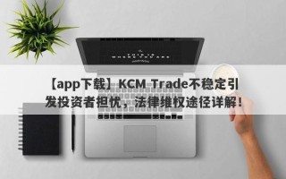 【app下载】KCM Trade不稳定引发投资者担忧，法律维权途径详解！