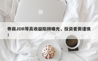 券商JDR等高收益陷阱曝光，投资者需谨慎！