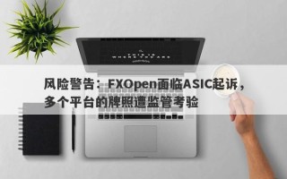 风险警告：FXOpen面临ASIC起诉，多个平台的牌照遭监管考验